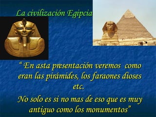 La civilización Egipcia   “  En asta presentación veremos  como eran las pirámides, los faraones dioses etc.  No solo es si no mas de eso que es muy antiguo como los monumentos” 