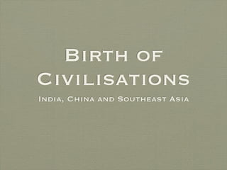 Birth of
Civilisations
India, China and Southeast Asia
 