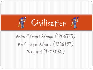 Civilisation
Anisa Milawati Rahayu (1206373)
Ari Ginanjar Raharja (1206497)
Noviyanti (1203030)

 