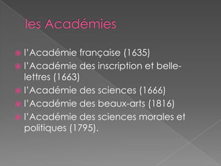  l’Académie française (1635)
 l’Académie des inscription et belle-
lettres (1663)
 l’Académie des sciences (1666)
 l’Académie des beaux-arts (1816)
 l’Académie des sciences morales et
politiques (1795).
 