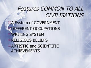 Features COMMON TO ALL CIVILISATIONS A System of GOVERNMENT DIFFERENT OCCUPATIONS WRITING SYSTEM RELIGIOUS BELIEFS ARTISTIC and SCIENTIFIC ACHIEVEMENTS 