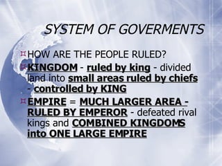 SYSTEM OF GOVERMENTS HOW ARE THE PEOPLE RULED? KINGDOM  -  ruled by king  - divided land into  small areas ruled by chiefs  -  controlled by KING EMPIRE  =  MUCH LARGER AREA - RULED BY EMPEROR  - defeated rival kings and  COMBINED KINGDOMS into ONE LARGE EMPIRE 