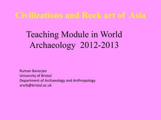 Civilizations and Rock art of Asia
Teaching Module in World
Archaeology 2012-2013
Ruman Banerjee
University of Bristol
Department of Archaeology and Anthropology
arxrb@bristol.ac.uk
 