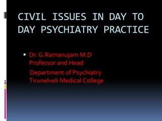 CIVIL ISSUES IN DAY TO
DAY PSYCHIATRY PRACTICE
 Dr. G.Ramanujam M.D
Professor and Head
Department of Psychiatry
Tirunelveli Medical College
 