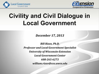Civility and Civil Dialogue in
Local Government
December 17, 2013
Bill Rizzo, Ph.D.
Professor and Local Government Specialist
University of Wisconsin-Extension
Local Government Center
608-265-6273
william.rizzo@ces.uwex.edu
 