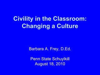 Civility in the Classroom:
Changing a Culture
Barbara A. Frey, D.Ed.
Penn State Schuylkill
August 18, 2010
 