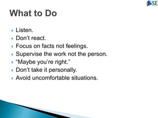  Listen.
 Don’t react.
 Focus on facts not feelings.
 Supervise the work not the person.
 “Maybe you’re right.”
 Don’t take it personally.
 Avoid uncomfortable situations.
 