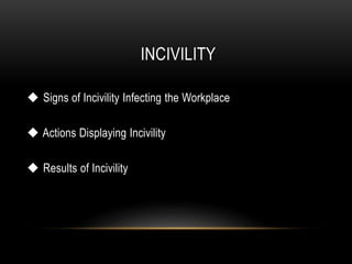 INCIVILITY
 Signs of Incivility Infecting the Workplace
 Actions Displaying Incivility
 Results of Incivility
 