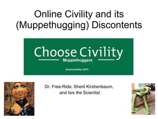 Online Civility and its (Muppethugging) Discontents Dr. Free-Ride, Sheril Kirshenbaum, and Isis the Scientist 
