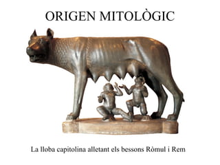 ORIGEN MITOLÒGIC La lloba capitolina alletant els bessons Ròmul i Rem 