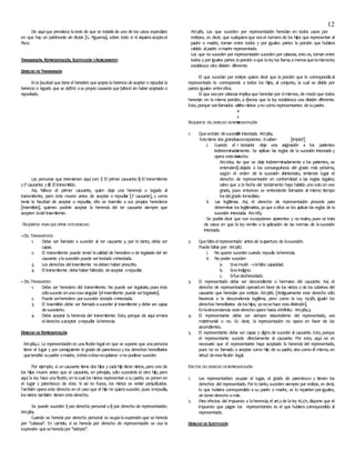 12
De aquíque prevalece latesis de que se trataríade uno de los casos especiales
en que hay un patrimonio sin titular [G. Figueroa], sobre todo si ni siquieraaceptael
Fisco.
TRANSMISIÓN, REPRESENTACIÓN, SUSTITUCIÓN YACRECIMIENTO
DERECHO DETRANSMISIÓN
Es la facultad que tiene el heredero que acepta la herencia de aceptar o repudiar la
herencia o legado que se defirió a su propio causante que falleció sin haber aceptado o
repudiado.
[
M
e
z
a
B
a
r
r
o
s
]
Las personas que intervienen aquí son: i) El primer causante; ii) El transmitente
y2º causante; y iii) Eltransmitido.
Así, fallece el primer causante, quien deja una herencia o legado al
transmitente, pero éste muere antes de aceptar o repudiar [2º causante], y como
tenía la facultad de aceptar o repudiar, ello se trasmite a sus propios herederos
[trasmitido], quienes podrán aceptar la herencia del 1er causante siempre que
acepten ladeltrasmitente.
-REQUISITOS PARA QUEOPERE ESTEDERECHO.
+DEL TRANSMITENTE
1. Debe ser llamado a suceder al 1er causante y, por lo tanto, debe ser
capaz.
2. El transmitente puede tener lacalidad de heredero o de legatario del 1er
causante ylasucesión puede sertestada ointestada.
3. Los derechos deltrasmitente nodeben haber prescrito.
4. Eltransmitente debehaber fallecido sinaceptar orepudiar.
+DELTRANSMITIDO
1. Debe ser heredero del transmitente. No puede ser legatario, pues éste
sólosucede enunacosasingular [eltrasmitente puede serlegatario].
2. Puede serheredero porsucesión testada ointestada.
3. El trasmitido debe ser llamado asuceder al trasmitente y debe ser capaz
desucederlo.
4. Debe aceptar la herencia del transmitente. Esto, porque de aquí emana
elderecho aaceptar orepudiar laherencia.
DERECHO DEREPRESENTACIÓN
Art.984.2. La representación es unaficción legal en que se supone que unapersona
tiene el lugar y por consiguiente el grado de parentesco y los derechos hereditarios
quetendría supadre omadre, siésteoéstanoquisiese ono pudiese suceder.
Por ejemplo, si un causante tiene dos hijos y cadahijo tiene nietos, pero uno de
los hijos muere antes que el causante, en principio, sólo sucedería el otro hijo, pero
aquí la ley hace unaficción, en lacual los nietos representan asu padre, se ponen en
el lugar y parentesco de éste. Si así no fuese, los nietos se verían perjudicados.
También operaeste derecho en el caso que el hijo no quierasuceder, pues sirepudia,
losnietos también tienen estederecho.
Se puede suceder: i) por derecho personal o ii) por derecho de representación.
Art.984.
Cuando se hereda por derecho personal se ocupalaexpresión que se hereda
por ‘’cabezas’’. En cambio, si se hereda por derecho de representación se usa la
expresión queseheredapor ‘’estirpes’’.
Art.985. Los que suceden por representación heredan en todos casos por
estirpes, es decir, que cualquieraque seael número de los hijos que representan al
padre o madre, toman entre todos y por iguales partes la porción que hubiera
cabido alpadre omadre representado.
Los que no suceden por representación suceden por cabezas, esto es, toman entre
todos y por iguales partes laporción aque laley los llama; amenosquelamismaley
establezca otra división diferente.
El que sucedan por estirpe quiere decir que la porción que le correspondíaal
representado le corresponde a todos los hijos, al conjunto, la cual se divide por
partes iguales entreellos.
El que seapor cabezas implicaque heredan por símismos, de modo que todos
heredan en la misma porción, a menos que la ley establezca una división diferente.
Esto, porque sonllamados como nietos yno como representantes desupadre.
REQUISITOS DELDERECHO DEREPRESENTACIÓN
1. Quesetrate desucesión intestada. Art.984.
Estotiene dos grandes excepciones. Asaber: [impte!!]
i. Cuando el testador deja una asignación a los parientes
indeterminadamente. Se aplican las reglas de la sucesión intestada y
opera estederecho.
Art.1064. Lo que se deje indeterminadamente a los parientes, se
entenderá dejado a los consanguíneos del grado más próximo,
según el orden de la sucesión abintestato, teniendo lugar el
derecho de representación en conformidad a las reglas legales;
salvo que a la fecha del testamento haya habido uno solo en ese
grado, pues entonces se entenderán llamados al mismo tiempo
losdelgrado inmediato.
ii. Las legítimas. Así, el derecho de representación procede para
determinar los legitimarios, yaque aellos se les aplican las reglas de la
sucesión intestada. Art.1183.
- Se podría decir que son excepciones aparentes y no reales, pues se trata
de casos en que la ley remite a la aplicación de las normas de lasucesión
intestada.
2. Quefalteelrepresentado antesde laapertura de lasucesión.
Puede faltar por: Art.987.
i. No querer suceder:cuando repudia laherencia.
ii. No poder suceder:
a. Sisemurió lefalta capacidad.
b. Siesindigno.
c. Sifuedesheredado.
3. El representado debe ser descendiente o hermano del causante. Así, el
derecho de representación operaráen favor de los nietos o de los sobrinos del
causante que heredan por estirpe. Art.986. [Antiguamente este derecho sólo
favorecía a la descendencia legítima, pero como la Ley 19.585 igualó los
derechos hereditarios deloshijos, yanosehace estadistinción].
Enladescendencia estederecho opera hasta elinfinito. Art.984.3.
4. El representante debe ser siempre descendiente del representado, sea
matrimonial o no. Es decir, la representación no opera en favor de los
ascendientes.
5. El representante debe ser capaz y digno de suceder al causante. Esto, porque
el representante sucede directamente al causante. Por esto, aquí no es
necesario que el representante haya aceptado la herencia del representado,
pues no es llamado a aceptar como hijo de su padre, sino como él mismo, en
virtud deestaficción legal.
EFECTOS DELDERECHO DEREPRESENTACIÓN
1. Los representantes ocupan el lugar, el grado de parentesco y tienen los
derechos del representado. Por lo tanto, suceden siempre por estirpe, es decir,
lo que hubiera correspondido a su padre o madre, se lo reparten por iguales,
sin tenerderecho amás.
2. Para efectos del impuesto a laherencia, el art.3de laley 16.271, dispone que el
impuesto que pagan los representantes es el que hubiera correspondido al
representado.
DERECHO DESUSTITUCIÓN
 