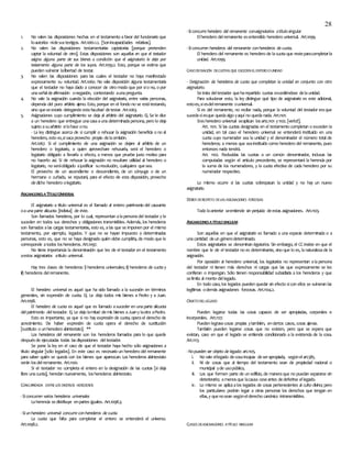 28
1. No valen las disposiciones hechas en el testamento afavor del funcionario que
loautoriza nidesustestigos. Art.1061.1.2. [Sonincapacidades relativas].
2. No valen las disposiciones testamentarias captatorias [porque pretenden
captar la voluntad de otro]. Estas disposiciones son aquellas en que el testador
asigna alguna parte de sus bienes a condición que el asignatario le deje por
testamento alguna parte de los suyos. Art.1059.2. Esto, porque se estima que
pueden vulnerar lalibertad de testar.
3. No valen las disposiciones para las cuales el testador no haya manifestado
expresamente su voluntad. Art.1060. No vale disposición alguna testamentaria
que el testador no haya dado a conocer de otro modo que por sío no, o por
unaseñaldeafirmación onegación, contestando aunapregunta.
4. No vale la asignación cuando la elección del asignatario, entre varias personas,
dependa del puro arbitrio ajeno. Esto, porque en el fondo no se estátestando,
sino queseestaría delegando estafacultad detestar. Art.1063.
5. Asignaciones cuyo cumplimiento se deja al arbitrio del asignatario. Ej. Se le dice
a un heredero que entregue unacasaaunadeterminadapersona, pero lo deja
sujeto asuarbitrio silohace ono.
- La ley distingue acerca de si cumplir o rehusar la asignación beneficia o no al
heredero, esto es,sisacaprovecho propio delaomisión.
Art.1067. Si el cumplimiento de una asignación se dejare al arbitrio de un
heredero o legatario, a quien aprovechare rehusarla, será el heredero o
legatario obligado a llevarla a efecto, a menos que pruebe justo motivo para
no hacerlo así. Si de rehusar la asignación no resultare utilidad al heredero o
legatario, no seráobligado ajustificar suresolución, cualquiera quesea.
El provecho de un ascendiente o descendiente, de un cónyuge o de un
hermano o cuñado, se reputará, para el efecto de esta disposición, provecho
dedicho heredero olegatario.
ASIGNACIONESA TÍTULOUNIVERSAL
El asignatario a título universal es el llamado al entero patrimonio del causante
oaunaparte alícuota [indivisa] de éste.
Son llamados herederos, por lo cual, representan alapersonadel testador y le
suceden en todos sus derechos y obligaciones transmisibles. Además, los herederos
son llamados alas cargas testamentarias, esto es, alas que se imponen por el mismo
testamento, por ejemplo, legados. Y que no se hayan impuesto a determinadas
personas, esto es, que no se haya designado quién debe cumplirla, de modo que le
corresponde atodos losherederos. Art.1097.
No tiene importancia la denominación que les de el testador en el testamento
aestos asignatarios atítulo universal.
Hay tres clases de herederos: i) herederos universales; ii) herederos de cuotay
iii) herederos delremanente.
El heredero universal es aquel que ha sido llamado a la sucesión en términos
generales, sin expresión de cuota. Ej. Le dejo todos mis bienes a Pedro y a Juan.
Art.1098.
El heredero de cuota es aquel que es llamado asuceder en unaparte alícuota
delpatrimonio deltestador. Ej. Le dejo lamitad demis bienes aJuany laotra aPedro.
Esto es importante, ya que si no hay expresión de cuota, operael derecho de
acrecimiento. De haber expresión de cuota opera el derecho de sustitución
[sustituto o unheredero abintestato]. **
Los herederos del remanente son los herederos llamados para lo que quede
despuésde ejecutadas todas lasdisposiciones deltestador.
Se pone la ley en el caso de que el testador haya hecho sólo asignaciones a
título singular [sólo legados]. En este caso es necesario un heredero del remanente
para saber quién se queda con los bienes que aparezcan. Los herederos abintestato
serán losdelremanente. Art.1100.
Si el testador no completa el entero en la designación de las cuotas [si deja
libre unacuota], heredan nuevamente, losherederos abintestato.
CONCURRENCIA ENTRELOS DIVERSOS HEREDEROS
-Siconcurren varios herederos universales
Laherencia sedistribuye enpartes iguales. Art.1098.3.
-Siunheredero universal concurre conherederos de cuota
La cuota que falta para completar el entero se entenderá el universo.
Art.1098.2.
-Siconcurre heredero del remanente conasignatarios atítulosingular
Elheredero delremanente esentendido heredero universal. Art.1099.
-Siconcurren herederos del remanente conherederos de cuota.
El heredero del remanente es heredero de lacuotaque resteparacompletarla
unidad. Art.1099.
CASODEFIJACIÓN DECUOTAS QUE EXCEDENELENTEROOUNIDAD
- Designación de herederos de cuota que completan la unidad en conjunto con otro
asignatario.
Setrata deltestador queharepartido cuotas excediéndose delaunidad.
Para solucionar esto, la ley distingue qué tipo de asignatario es este adicional,
estoes,siesdelremanente ouniversal.
Si es del remanente, no recibe nada, porque la voluntad del testador eraque
sucedasiesque quedaalgo yaquí no quedanada. Art.1101.
Siesheredero universal seaplican losarts.1101 y1102. [verlo!!].
Art. 1101. Si las cuotas designadas en el testamento completan o exceden la
unidad, en tal caso el heredero universal se entenderá instituido en una
cuota cuyo numerador sea la unidad y el denominador el número total de
herederos; a menos que seainstituido como heredero del remanente, pues
entonces nada tendrá.
Art. 1102. Reducidas las cuotas a un común denominador, inclusas las
computadas según el artículo precedente, se representará la herencia por
la suma de los numeradores, y la cuota efectiva de cada heredero por su
numerador respectivo.
Lo mismo ocurre si las cuotas sobrepasan la unidad y no hay un nuevo
asignatario.
DEBER DERESPETO DELAS ASIGNACIONES FORZOSAS
Todo loanterior seentiende sin perjuicio deestas asignaciones. Art.1103.
ASIGNACIONESATÍTULOSINGULAR
Son aquellas en que el asignatario es llamado a una especie determinada o a
unacantidad deun génerodeterminado.
Estos asignatarios se denominan legatarios. Sin embargo, el CC insiste en que el
nombre que le de el testador no es determinante, sino que lo es, lanaturalezade la
asignación.
Por oposición al heredero universal, los legatarios no representan alapersona
del testador ni tienen más derechos ni cargas que las que expresamente se les
confieran o impongan. Sólo tienen responsabilidad subsidiaria a los herederos y que
selimita al monto dellegado.
En todo caso, los legados pueden quedar sin efecto sicon ellos se vulneran las
legítimas odemás asignaciones forzosas. Art.1104.2.
OBJETODELLEGADO
Pueden legarse todas las cosas capaces de ser apropiadas, corporales e
incorporales. Art.1127.
Pueden legrasecosas propias ytambién, enciertos casos, cosas ajenas.
También pueden legarse cosas que no existen, pero que se espera que
existan, caso en que el legado se entiende condicionado a la existencia de la cosa.
Art.1113.
-Nopueden ser objeto de legado: art.1105.
i. No vale ellegado decosaincapaz deserapropiada, segúnelart.585.
ii. Ni de cosas que al tiempo del testamento sean de propiedad nacional o
municipal yde usopúblico,
iii. Los que formen parte de un edificio, de maneraque no puedan separarse sin
deteriorarlo; amenosque lacausa ceseantes dedeferirse ellegado.
iv. Lo mismo se aplicaalos legados de cosas pertenecientes al culto divino; pero
los particulares podrán legar a otras personas los derechos que tengan en
ellas,y quenosean segúnelderecho canónico intransmisibles.
CLASES DEASIGNACIONES ATÍTULO SINGULAR
 