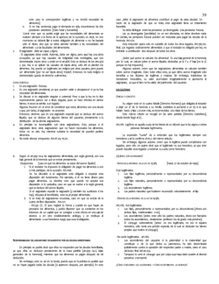 39
este caso le corresponden legítimas y no tendrá necesidad de
alimentos].
e. Si no hay sentencia, pago ni demanda en vida, encontramos las dos
posiciones anteriores [Claro Solar ySomarriva].
Corral cree que se podría exigir que las necesidades del alimentario se
evalúen siempre a la fecha de la apertura de la sucesión, es decir, en ese
momento se debería fijar si existe obligación de alimentar o no. No bastaría
sólo el título, sino que se debe atender también a las necesidades del
alimentario yalasfacultades delalimentante.
v. Elasignatario debe ser capaz ydigno.
- El asignatario debe existir. Además, debe ser digno, pero aquí hay unacierta
excepción, ya que hay causales de indignidad más restringidas, que son
denominadas injuria atroz y están en el art.968. Esto se deduce de los arts.979
y 324. Así, si se aplican las causales de injuria atroz, sólo ahí se pierden los
alimentos. Así, puede un legitimario ser indigno por otras causales, pero puede
ser alimentario [por no ser injuria atroz]. Impte!!. Entonces no todo indigno ni
desheredado queda sinderecho aalimentos.
CARACTERÍSTICAS
1. Esunaasignación forzosa.
2. Es una asignación provisional, ya que pueden variar o desaparecer si yano hay
necesidad delalimentario.
3. Se discute si es asignación singular o universal. Pese a que la ley no lo dice
expresamente parece ser a título singular, pues se hace efectiva en ciertos
bienes. Avecesseasimila aun legado.
Algunos incurren en el error de considerar que estos alimentos son unadeuda
yque, por tanto, elasignatario esacreedor.
Entonces, decimos que es una asignación especial que se deduce del acervo
ilíquido, que se deduce de algunos bienes del causante, previamente a la
distribución delasdemás asignaciones.
4. En principio es incompatible con otras asignaciones. Esto, porque si el
asignatario tiene otras asignaciones que no hacen necesarios los alimentos,
éstos no se dan. Así, mientras subsista la necesidad de pueden pedirse
alimentos.
5. No están afectas aimpuesto. Art.18 Ley 16.271.
6. Según el art.959 no.4 las asignaciones alimenticias, por regla general, son una
baja general delaherencia queseextrae previamente.
-Excepciones: [caso enque losalimentos sesacan delacervo líquido]
i. Si el testador ha impuesto la obligación de pagar los alimentos auno
omás partícipes delasucesión. Art.1168.
Se ha discutido si el asignatario está obligado a respetar esta
disposición del testamento. Por ejemplo, si él no tiene dinero para
pagar alimentos. La doctrina cree que puede no aceptar esa
disposición si lo perjudica, caso en que se vuelve a la regla general,
quesededuce delacervo ilíquido.
Si el asignatario repudia la asignación [y también los sustitutos si los
hay], ellapasaal beneficiario, esto es,al propio alimentario.
ii. Si se trata de asignaciones excesivas, caso en que se extrae de la
cuarta delibre disposición. Art.1171.
- Art.333 CC. El juez reglará la forma y cuantía en que hayan de
prestarse los alimentos, y podrá disponer que se conviertan en los
intereses de un capital que se consigne a este efecto en unacajade
ahorros o en otro establecimiento análogo, y se restituya al
alimentante osusherederos luego queceselaobligación.
RESPONSABILIDAD DELASIGNATARIO DEALIMENTOS PORLASDEUDASHEREDITARIAS
En principio se podría decir que ellos no responden por las deudas hereditarias,
ya que ellas se deducen previamente de la masa partible [art.959 no.2; bajas
generales de la herencia], mientras que los alimentos se pagan después de tal
deducción.
Sin embargo, esto es así en la teoría, puesto que en laprácticaes posible que
no se hayan pagado todas las deudas [si aparecen después, por ejemplo]. En este
caso ¿debe el asignatario de alimentos contribuir al pago de estas deudas?. En
razón de la asignación de que se trata, este asignatario tiene un tratamiento
favorable.
Sedebedistinguir entrelaspensiones yadevengadas ylaspensiones futuras.
Las ya devengadas [percibidas] no se ven afectadas, no debe devolver nada.
En cambio, las pensiones futuras pueden ser reducidas para pagar las deudas de la
herencia. Art.1170.
Esta reducción opera solo en subsidio de todos los otros legados. Art.1363 inc.
final. Los legados estrictamente alimenticios a que el testador es obligado por ley, no
entrarán acontribución sino después detodos losotros.
¿Sobre qué acervo se calculan los alimentos?. Es unabajageneral de laherencia,
por lo cual, se calcula sobre el acervo ilíquido, deducidas ya la 1ª y 2ª baja [no la 3ª,
porque no hay impuesto].
Algunos autores creen que las asignaciones alimenticias se calculan también
sobre acervo imaginario. Claro Solar critica esto, ya que dicho acervo imaginario sólo
beneficia a los titulares de legítimas y mejoras. Sin embargo, tratándose de
donaciones revocables, su valor acumulado imaginariamente sí aprovecha al
asignatario, yaqueelbien nohasalido delpatrimonio delcausante.
LASLEGÍTIMAS
ORIGEN YCONCEPTO
Su origen está en la cuarta falcidia [Derecho Romano] que obligabaal testador
a dejar un 4º de la herencia a su familia. Justiniano la aumentó a un 1/3 si es que
habían hasta 3hijos ysieran más,seincrementaba alamitad delosbienes.
Este mismo criterio se recogió en las siete partidas [Derecho Castellano],
desdedonde llegó alCC.
Art.1181. Legítima es aquella cuota de los bienes de un difunto que la ley asigna a ciertas
personas llamadas legitimarios.
La expresión ‘’cuota’’ da a entender que los legitimarios siempre son
herederos yasílo confirma elinc.2 delmismo artículo.
Sin embargo, algunos autores creen que la legítima puede completarse con
legados, pero ello no quiere decir que el legitimario no sea heredero, ya que éste
puede repudiar esoslegados yreclamar sucuotacomo heredero.
¿QUIÉNES SONLEGITIMARIOS?
-ANTESDELA REFORMA DELA LEYDE 19.585 [hasta 27 deoctubre de1999]
Eran legitimarios:
1. Los hijos legítimos, personalmente o representados por su descendencia
legítima.
2. Los hijos naturales, personalmente o representados por su descendencia
legítima.
3. Los ascendientes legítimos.
4. Los padres naturales quehubieren reconocido voluntariamente alhijo.
-DESPUÉS DELA REFORMA DELA LEYDE19.585
Art.1182. Sonlegitimarios:
1. Los hijos, personalmente o representados por su descendencia [Ahora son
ambos hijos, matrimoniales ono].
2. Los ascendientes [antes eran sólo los padres naturales, ahora son llamados
todos losascendientes, obviamente prefieren losdegrado máspróximo].
3. El cónyuge sobreviviente [antes no era legitimario, no era ni siquiera
heredero, sólo tenía una porción especial, de la cual se deducían los bienes
propios que tuviera elcónyuge].
-No serán legitimarios: art.1182.
1. Los ascendientes del causante si la paternidad o la maternidad que
constituye o de la que deriva su parentesco, ha sido determinada
judicialmente contra la oposición del respectivo padre o madre, salvo el caso
delinciso final delart.203.
2. Tampoco lo será el cónyuge que por culpasuyahayadado ocasión al divorcio
perpetuo otemporal.
¿CÓMO CONCURREN LOS LEGITIMARIOS YCÓMOSEDISTRIBUYEN LA HERENCIA?
 