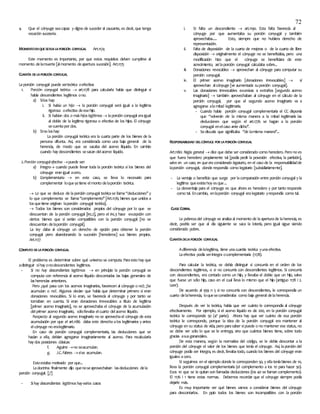 72
4. Que el cónyuge seacapaz y digno de suceder al causante, es decir, que tenga
vocación sucesoria.
MOMENTOENQUESEFIJALAPORCIÓN CONYUGAL Art.1174
Este momento es importante, por que estos requisitos deben cumplirse al
momento delamuerte [almomento deapertura sucesión]. Art.1175
CUANTÍA DELAPORCIÓN CONYUGAL
Laporción conyugal puede serteórica oefectiva:
1. Porción conyugal teórica  art.1178 para calcularla había que distinguir si
había descendientes legítimos ono.
a) Silos hay:
i. Si había un hijo  la porción conyugal será igual a la legítima
rigorosa oefectiva deesehijo.
ii. Si habían dos o más hijos legítimos  laporción conyugal eraigual
al doble de la legítima rigorosa o efectiva de los hijos. El cónyuge
secuentapor dos.
b) Sino loshay:
La porción conyugal teórica era la cuarta parte de los bienes de la
persona difunta. Así, era considerada como una baja general de la
herencia, de modo que se sacaba del acervo ilíquido. En cambio
cuando hay descendientes sesacan delacervo líquido.
2.Porción conyugalefectiva puede ser:
a) Íntegra cuando puede llevar toda la porción teórica si los bienes del
cónyuge eran igual acero.
b) Complementaria  en este caso, se lleva lo necesario para
complementar loqueyatiene elmonto delaporción teórica.
 Lo que se deduce de laporción conyugal teóricase llama“deducciones’’ y
lo que complementa se llama‘’complemento’’ [Art.1176; bienes que unidos a
losquetiene originan laporción conyugal teórica].
 Todos los bienes son considerados propios del cónyuge por lo que se
descuentan de la porción conyugal [inc.2], pero el inc.3 hace excepción con
ciertos bienes que sí serían compatibles con la porción conyugal [no se
descuentan delaporción conyugal].
La ley daba al cónyuge un derecho de opción para obtener la porción
conyugal pero abandonando la sucesión [herederos] sus bienes propios.
Art.1177
CÓMPUTO DELAPORCIÓN CONYUGAL
El problema es determinar sobre qué universo se computa. Paraesto hay que
adistinguir sihay onodescendentes legítimos.
- Si no hay descendientes legítimos  en principio la porción conyugal se
computa con referencia al acervo ilíquido descontadas las bajas generales de
lasherencias anteriores.
Pero ¿qué pasa con los acervos imaginarios, favorecen al cónyuge o no?; ¿Se
acumulan o no?. Algunos decían que había que determinar primero si eran
donaciones revocables. Si lo eran, se favorecía al cónyuge y por tanto se
tomaban en cuenta. Si eran donaciones irrevocables a título de legítima
[primer acervo imaginario], no se aprovechaba el cónyuge de la acumulación
delprimer acervo imaginario, sólollevaba elcuarto delacervo ilíquido.
Respecto al segundo acervo imaginario no se aprovechael cónyuge de esta
acumulación por que el art.1186 daba este derecho alos legitimarios y antes
elcónyuge no eralegitimario.
En caso de porción conyugal complementaria, las deducciones que se
hacían a ella, debían agregarse imaginariamente al acervo. Para recalcularla
hay dos posiciones clásicas:
f. Aguirre no seacumulan.
g. J.C.Fabres síse acumulan.
Estoestaba motivado por que...
Ladoctrina finalmente dijo quenoseaprovechaban lasdeducciones dela
porción conyugal. [¿?]
- Sihay descendientes legítimos hayvarios casos:
i. Si falta un descendiente  art.1190. Esta falta favorecía al
cónyuge por que aumentaba su porción conyugal y también
aprovechaba...... Esto, siempre que no hubiera derecho de
representación.
ii. Falta de disposición de la cuarta de mejoras o de la cuarta de libre
disposición  originalmente el cónyuge no se beneficiaba, pero una
modificación hizo que el cónyuge se beneficiara de este
acrecimiento, asílaporción conyugal calculaba sobre...
iii. Donaciones revocables  aprovechan al cónyuge para computar su
porción conyugal.
iv. El primer acervo imaginario [donaciones irrevocables]  sí
aprovechan alcónyuge [ve aumentada suporción conyugal].
v. Las donaciones irrevocables excesivas a extraños [segundo acervo
imaginario]  también aprovechaban al cónyuge en el cálculo de la
porción conyugal, por que el segundo acervo imaginario va a
agregarse alamitad legitimaria.
- Cuando había porción conyugal complementaria el CC disponía
que “volverán de la misma manera a la mitad legitimaría las
deducciones que según el art.1776 se hagan a la porción
conyugal enelcaso ante dicho’’.
- Sediscutía que significaba ‘’de lamisma manera’’...
RESPONSABILIDAD DELCÓNYUGE POR LAPORCIÓN CONYUGAL
Art.1180: Regla general  dice que debe ser considerado como heredero. Pero no es
que fuera heredero propiamente tal [podía pedir la posesión efectiva, la partición],
salvo en un caso, en que era considerado legatario, en el caso de la responsabilidadde
laporción conyugal, donde respondía como legatario [subsidiariamente].
- La ventaja o beneficio que surge por lacomparación entre porción conyugal y la
legítima queexistehoy esque...
- La desventaja para el cónyuge es que ahora es heredero y por tanto responde
como tal. Encambio, enlaporción conyugal eralegatario yrespondía como tal.
CLASECORRAL
La pobrezadel cónyuge se analizaal momento de laaperturade laherencia, es
decir, podría ser que al día siguiente se saca la lotería, pero igual sigue siendo
considerado pobre.
CUANTÍADELAPORCIÓN CONYUGAL
Adiferencia delalegítima, tiene unacuantía teórica yunaefectiva.
Laefectiva podía seríntegra ocomplementaria (1178).
Para calcular la teórica, se debía distinguir si concurría en el orden de los
descendientes legítimos, o si no concurría con descendientes legítimos. Si concurría
con descendientes, era contado como un hijo, y llevaba el doble que un hijo, salvo
que fuese un sólo hijo, caso en el cual lleva lo mismo que el hijo (antiguo 1178 i 2.
Leer).
De acuerdo al 959 n 5 si no concurría con descendientes, le correspondía un
cuarto delaherencia, loqueseconsideraba como baja general delaherencia.
Después de ver la teórica, había que ver cuánto le correspondía al cónyuge
efectivamente. Por ejemplo, si el acervo líquido es de 200, en la porción conyugal
teórica le corresponde 50 (4ª parte). Ahora hay que ver cuánto de esa porción
teórica le corresponde, porque la idea de la porción conyugal era mantener al
cónyuge en su status de vida, pero parasaber sipuede o no mantener ese status, no
se debe ver sólo lo que se le entrega, sino que cuántos bienes tiene, sobre todo
gracias asusgananciales.
De esta manera, según la normativa del código, se le debía descontar a la
porción del cónyuge el valor de los bienes que tenía el cónyuge. Así, laporción del
cónyuge podía ser íntegra, es decir, llevabatodo, cuando los bienes del cónyuge eran
iguales acero.
Si seguimos en el ejemplo donde le corresponden 50, y ellateníabienes de 10,
lleva la porción conyugal complementaria (el complemento a los 10 para hacer 50).
Esos 10 que se le quitan son llamadas deducciones (los 40 se llaman complemento).
El 1176 i 1 tiene estas normas. Debemos recordar que el cónyuge siempre podía
dejarle más.
Es muy importante ver qué bienes vamos a considerar bienes del cónyuge
para descontarlos. En ppio todos los bienes son incompatibles con la porción
 