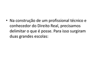 • Na construção de um profissional técnico e
conhecedor do Direito Real, precisamos
delimitar o que é posse. Para isso surgiram
duas grandes escolas:
 