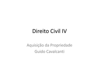 Direito Civil IV
Aquisição da Propriedade
Guido Cavalcanti
 