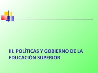 III. POLÍTICAS Y GOBIERNO DE LA
EDUCACIÓN SUPERIOR
 