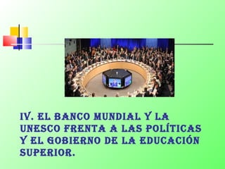 IV. EL BANCO MUNDIAL Y LA
UNESCO FRENTA A LAS POLÍTICAS
Y EL GOBIERNO DE LA EDUCACIÓN
SUPERIOR.
 