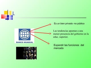L
Es un bien privado -no público
Las tendencias apuntan a una
menor presencia del gobierno en la
educ. superior.
Expandir las funciones del
mercado
 