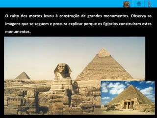 O culto dos mortos levou à construção de grandes monumentos. Observa as
imagens que se seguem e procura explicar porque os Egípcios construíram estes
monumentos.
 