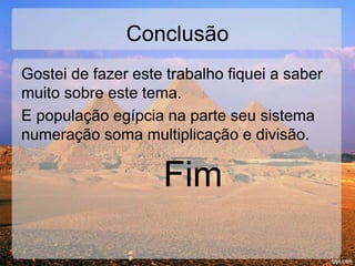 Conclusão
Gostei de fazer este trabalho fiquei a saber
muito sobre este tema.
E população egípcia na parte seu sistema
numeração soma multiplicação e divisão.
Fim
 
