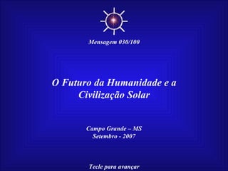 O Futuro da Humanidade e a Civilização Solar Campo Grande – MS Setembro - 2007 Tecle para avançar ☼ Mensagem 030/100 