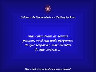 ☼ O Futuro da Humanidade e a Civilização Solar Que o Sol sempre brilhe em nossas vidas! Mas como todas as demais pessoas, você tem mais perguntas do que respostas, mais dúvidas do que certezas...  