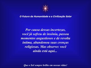 ☼ O Futuro da Humanidade e a Civilização Solar Que o Sol sempre brilhe em nossas vidas! Por causa dessas incertezas, você já sofreu de insônia, passou momentos angustiosos e de revolta íntima, abandonou suas crenças religiosas. Mas observe: você ainda está aqui...  