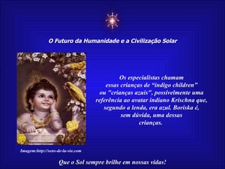 ☼ O Futuro da Humanidade e a Civilização Solar Que o Sol sempre brilhe em nossas vidas! Imagem:http://sens-de-la-vie.com Os especialistas chamam essas crianças de “índigo children” ou "crianças azuis", possivelmente uma referência ao avatar indiano Krischna que, segundo a lenda, era azul. Boriska é, sem dúvida, uma dessas crianças.  