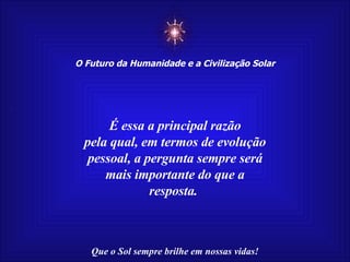 ☼ O Futuro da Humanidade e a Civilização Solar Que o Sol sempre brilhe em nossas vidas! É essa a principal razão pela qual, em termos de evolução pessoal, a pergunta sempre será mais importante do que a resposta.  