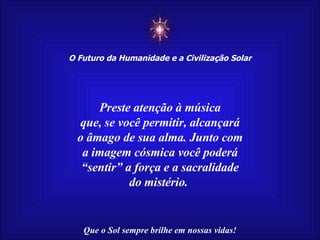 ☼ O Futuro da Humanidade e a Civilização Solar Que o Sol sempre brilhe em nossas vidas! Preste atenção à música que, se você permitir, alcançará o âmago de sua alma. Junto com a imagem cósmica você poderá “ sentir” a força e a sacralidade do mistério.  