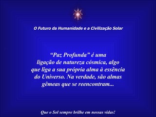 ☼ O Futuro da Humanidade e a Civilização Solar Que o Sol sempre brilhe em nossas vidas! “ Paz Profunda” é uma ligação de natureza cósmica, algo que liga a sua própria alma à essência do Universo. Na verdade, são almas gêmeas que se reencontram... 
