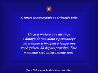 ☼ O Futuro da Humanidade e a Civilização Solar Que o Sol sempre brilhe em nossas vidas! Ouça a música que alcança o âmago de sua alma e permaneça observando a imagem o tempo que você quiser. Só depois prossiga. Este momento será inteiramente seu!  