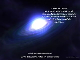 Que o Sol sempre brilhe em nossas vidas! Imagem: http://www.jornaldesites.net A vida na Terra é tão somente uma grande escola cósmica. Aqui estamos para aprender e, assim, podermos ascender a níveis mais elevados no caminho espiritual. 