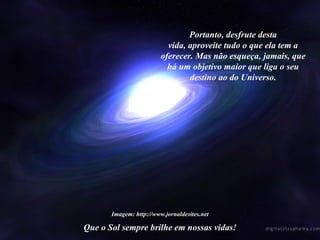 Que o Sol sempre brilhe em nossas vidas! Imagem: http://www.jornaldesites.net Portanto, desfrute desta vida, aproveite tudo o que ela tem a oferecer. Mas não esqueça, jamais, que há um objetivo maior que liga o seu destino ao do Universo. 