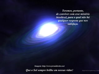 Que o Sol sempre brilhe em nossas vidas! Imagem: http://www.jornaldesites.net Teremos, portanto, de conviver com esse mistério insolúvel, para o qual não há qualquer resposta que nos satisfaça.  