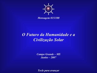 O Futuro da Humanidade e a Civilização Solar Campo Grande – MS Junho – 2007 Tecle para avançar ☼ Mensagem 015/100 