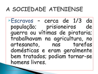 Escravos  – cerca de 1/3 da
população;     prisioneiros    de
guerra ou vítimas de pirataria;
trabalhavam na agricultura, no
artesanato,      nas      tarefas
domésticas e eram geralmente
bem tratados; podiam tornar-se
homens livres.
 