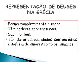  Forma  completamente humana.
 Têm poderes sobrenaturais.

 São imortais.

 Têm defeitos, qualidades, sentem ódios

  e sofrem de amores como os humanos.
 