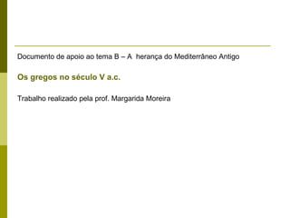 Documento de apoio ao tema B – A  herança do Mediterrâneo Antigo Os gregos no século V a.c. Trabalho realizado pela prof. Margarida Moreira 