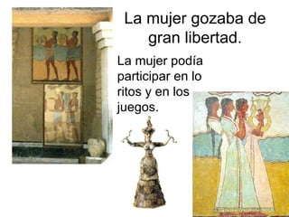 La mujer gozaba de gran libertad. La mujer podía participar en lo ritos y en los juegos. 