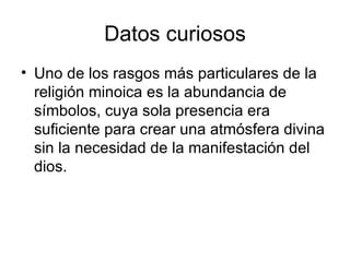 Datos curiosos Uno de los rasgos más particulares de la religión minoica es la abundancia de símbolos, cuya sola presencia era suficiente para crear una atmósfera divina sin la necesidad de la manifestación del dios. 