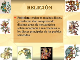 RELIGIÓN  Politeísta:  creían en muchos dioses, y conforme iban conquistando distintas áreas de mesoamérica solían incorporar a sus creencias, a los dioses principales de los pueblos sometidos. 