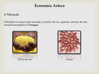 Economía Azteca

 Moneda

Utilizaban el cacao como moneda y el polvo de oro, quienes carecían de esta
moneda manejaban el Trueque.




            Polvo de oro                               Cacao
 