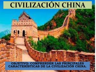 CIVILIZACIÓN CHINA
OBJETIVO: COMPRENDER LAS PRINCIPALES
CARACTERÍSTICAS DE LA CIVILIZACIÓN CHINA.
 