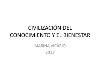 CIVILIZACIÓN DEL
CONOCIMIENTO Y EL BIENESTAR
MARINA VICARIO
2013

 