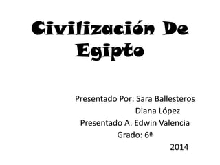 Civilización De
Egipto
Presentado Por: Sara Ballesteros
Diana López
Presentado A: Edwin Valencia
Grado: 6ª
2014

 