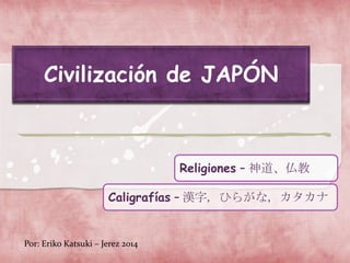 Civilización de JAPÓN
Religiones – 神道、仏教
Caligrafías – 漢字, ひらがな, カタカナ
Por: Eriko Katsuki – Jerez 2014
 