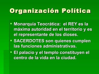 Organización Política Monarquía Teocrática:  el REY es la máxima autoridad en el territorio y es el representante de los dioses. SACERDOTES son quienes cumplen las funciones administrativas. El palacio y el templo constituyen el centro de la vida en la ciudad. 