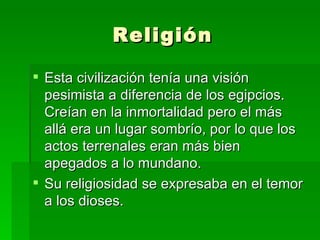 Religión Esta civilización tenía una visión pesimista a diferencia de los egipcios.  Creían en la inmortalidad pero el más allá era un lugar sombrío, por lo que los actos terrenales eran más bien apegados a lo mundano. Su religiosidad se expresaba en el temor a los dioses. 